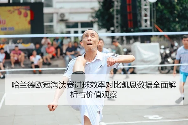 哈兰德欧冠淘汰赛进球效率对比凯恩数据全面解析与价值观察