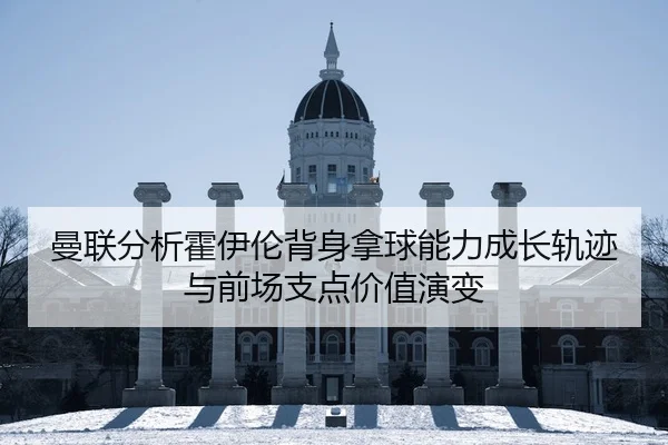 曼联分析霍伊伦背身拿球能力成长轨迹与前场支点价值演变