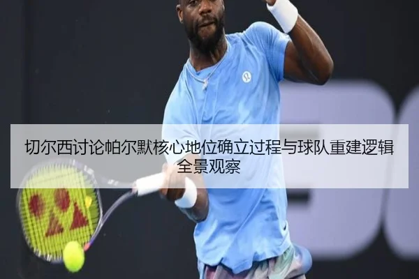 切尔西讨论帕尔默核心地位确立过程与球队重建逻辑全景观察
