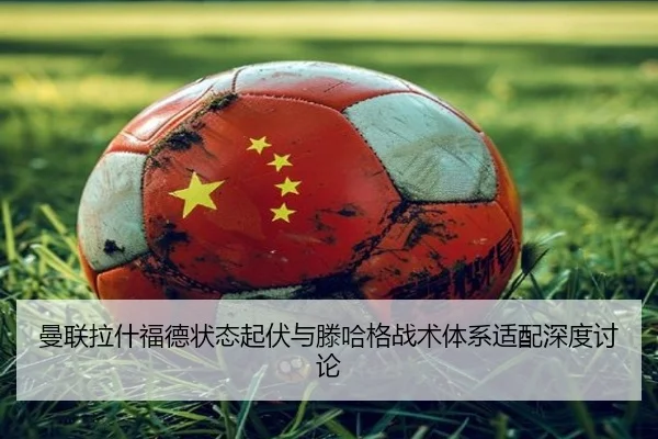 曼联拉什福德状态起伏与滕哈格战术体系适配深度讨论