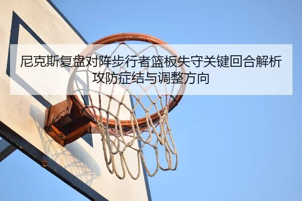 尼克斯复盘对阵步行者篮板失守关键回合解析攻防症结与调整方向