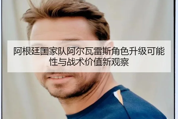 阿根廷国家队阿尔瓦雷斯角色升级可能性与战术价值新观察