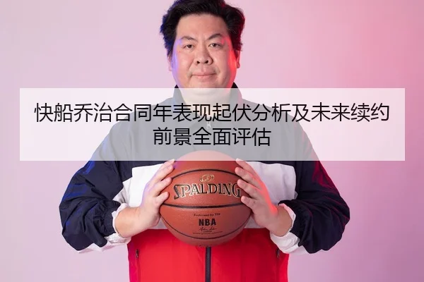 快船乔治合同年表现起伏分析及未来续约前景全面评估