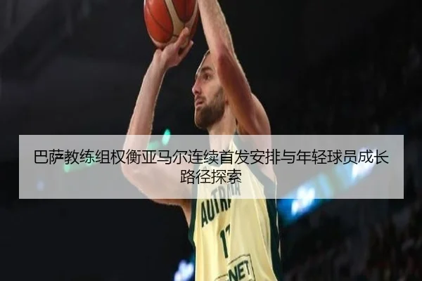 巴萨教练组权衡亚马尔连续首发安排与年轻球员成长路径探索
