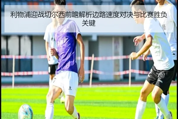利物浦迎战切尔西前瞻解析边路速度对决与比赛胜负关键
