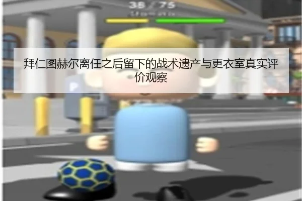 拜仁图赫尔离任之后留下的战术遗产与更衣室真实评价观察