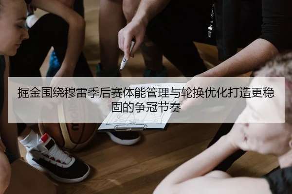 掘金围绕穆雷季后赛体能管理与轮换优化打造更稳固的争冠节奏