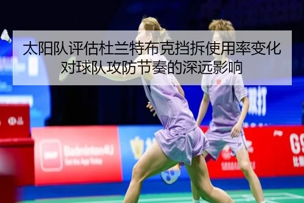 太阳队评估杜兰特布克挡拆使用率变化对球队攻防节奏的深远影响